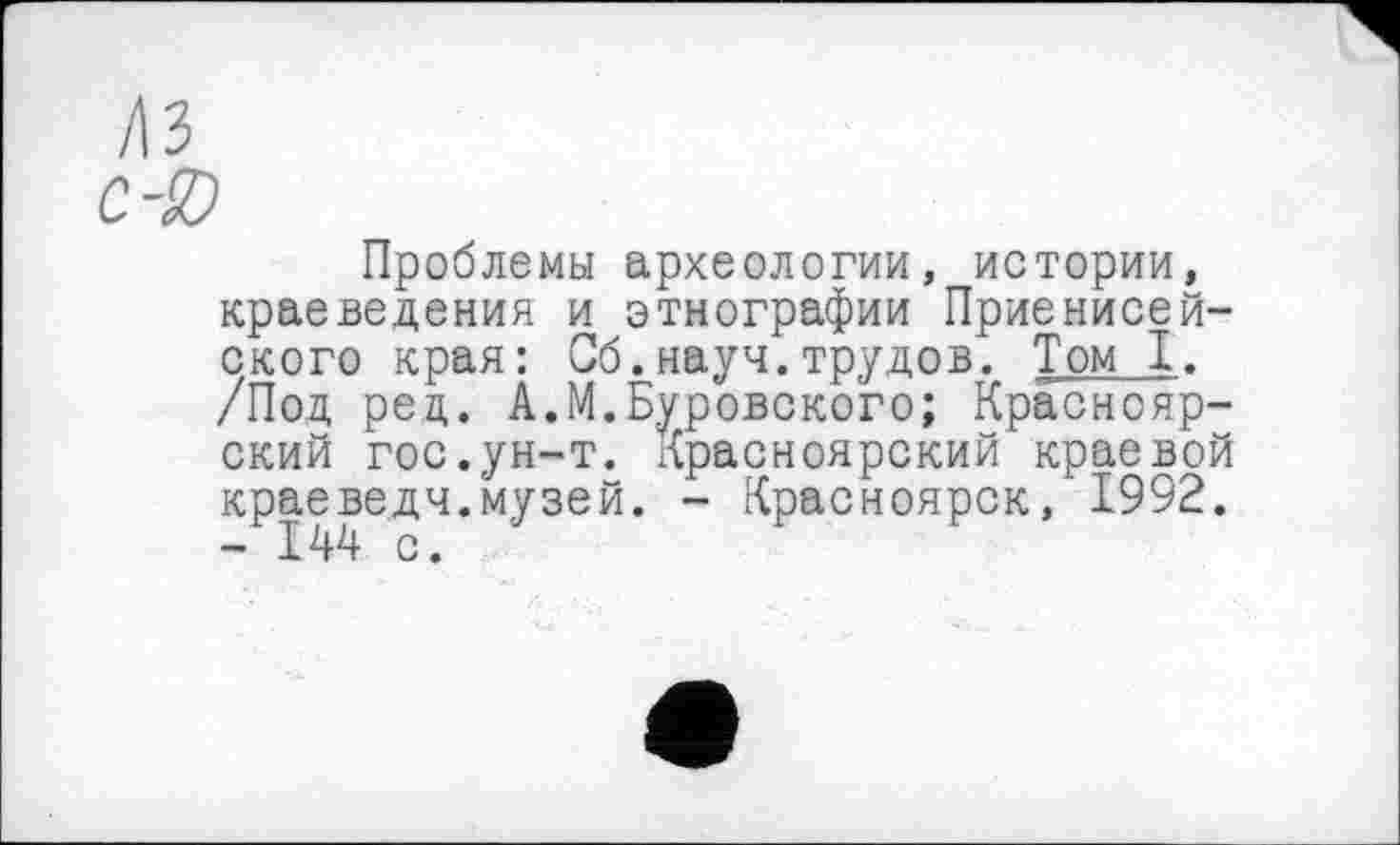 ﻿Проблемы археологии, истории, краеведения и этнографии Приенисей-ского края: Сб.науч.трудов. Том I. /Под ред. А.М.Пуровского; Красноярский гос.ун-т. Красноярский краевой краеведч.музей. - Красноярск, 1992. - 144 с.